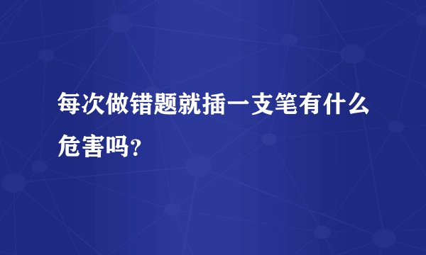 每次做错题就插一支笔有什么危害吗？