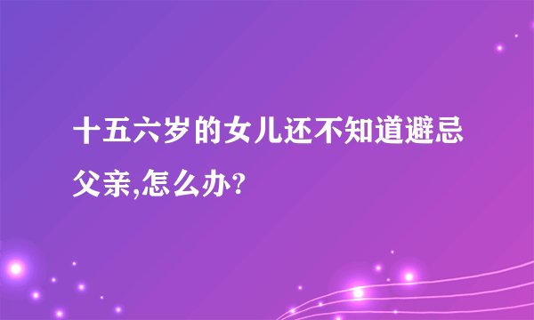 十五六岁的女儿还不知道避忌父亲,怎么办?