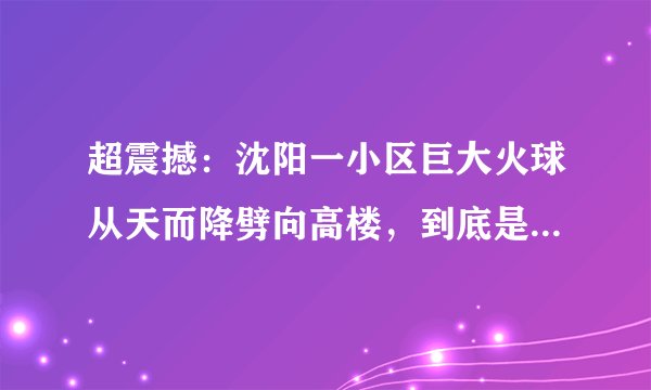 超震撼：沈阳一小区巨大火球从天而降劈向高楼，到底是什么原因？