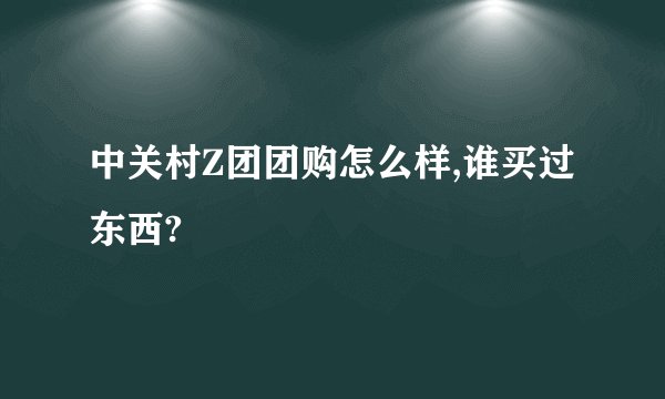 中关村Z团团购怎么样,谁买过东西?