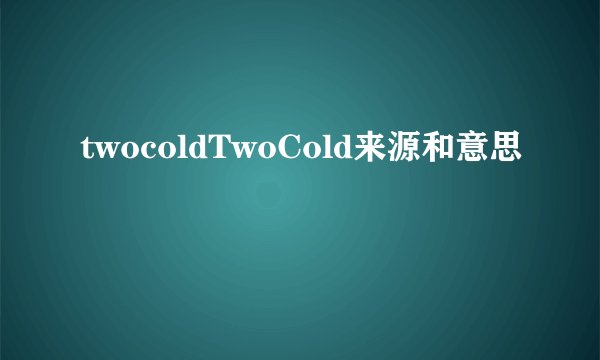 twocoldTwoCold来源和意思