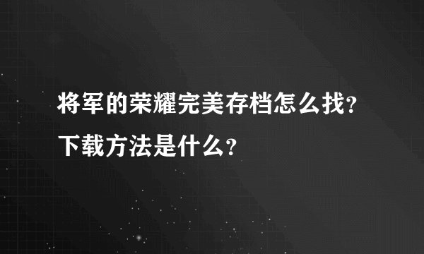 将军的荣耀完美存档怎么找？下载方法是什么？