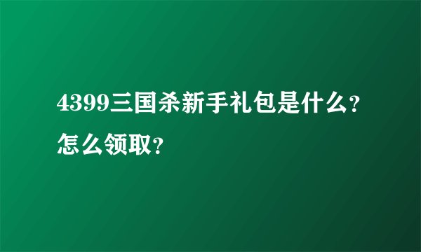 4399三国杀新手礼包是什么？怎么领取？