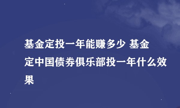 基金定投一年能赚多少 基金定中国债券俱乐部投一年什么效果