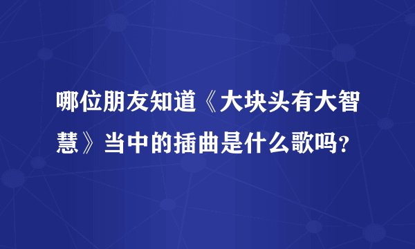 哪位朋友知道《大块头有大智慧》当中的插曲是什么歌吗？