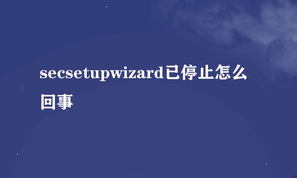 secsetupwizard已停止怎么回事