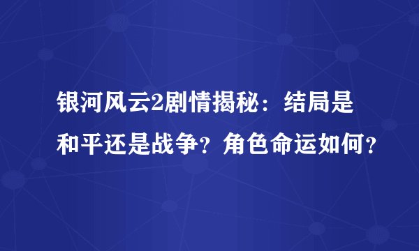 银河风云2剧情揭秘：结局是和平还是战争？角色命运如何？