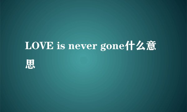LOVE is never gone什么意思