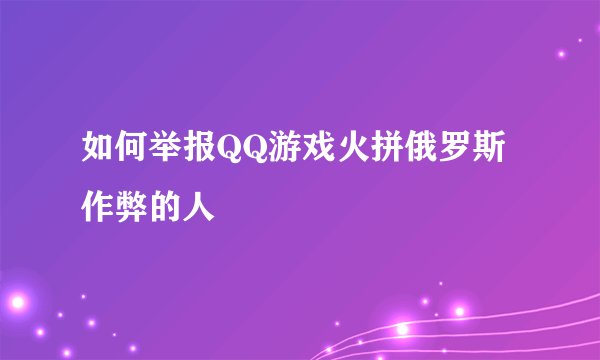 如何举报QQ游戏火拼俄罗斯作弊的人