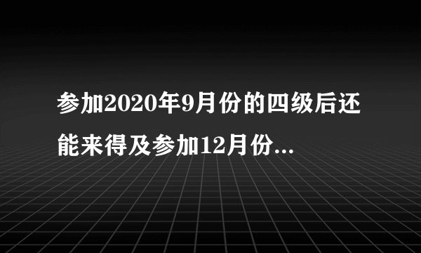 参加2020年9月份的四级后还能来得及参加12月份的六级吗?