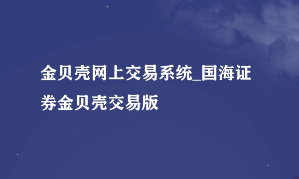 金贝壳网上交易系统_国海证券金贝壳交易版