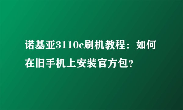 诺基亚3110c刷机教程：如何在旧手机上安装官方包？