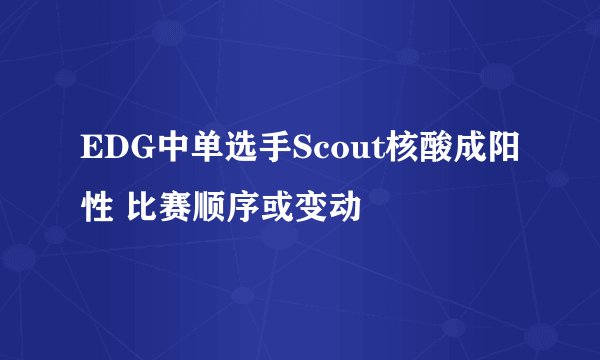 EDG中单选手Scout核酸成阳性 比赛顺序或变动