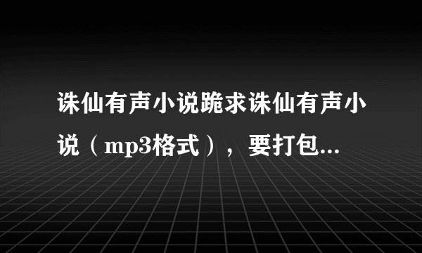 诛仙有声小说跪求诛仙有声小说（mp3格式），要打包所有哦 清晰·· 不要MP3里面打广告的！！