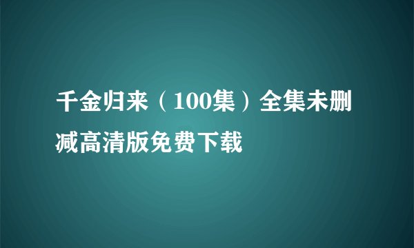 千金归来（100集）全集未删减高清版免费下载