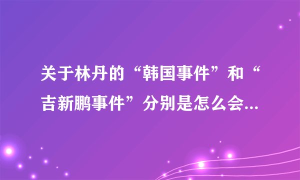 关于林丹的“韩国事件”和“吉新鹏事件”分别是怎么会事啊？？