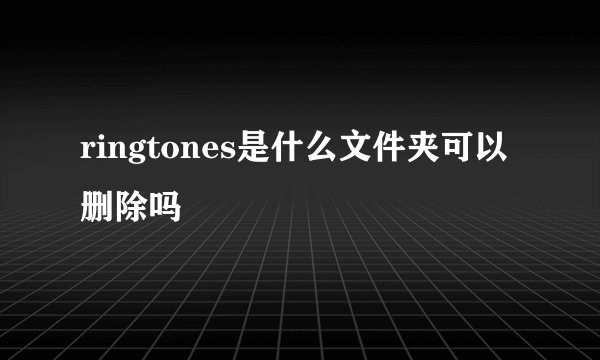 ringtones是什么文件夹可以删除吗