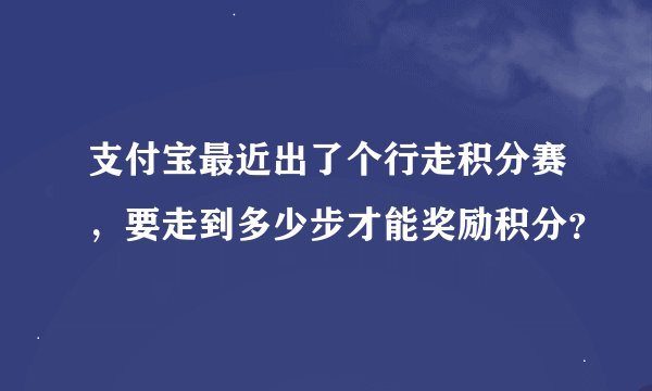 支付宝最近出了个行走积分赛，要走到多少步才能奖励积分？
