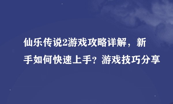 仙乐传说2游戏攻略详解，新手如何快速上手？游戏技巧分享