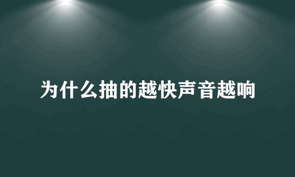 为什么抽的越快声音越响