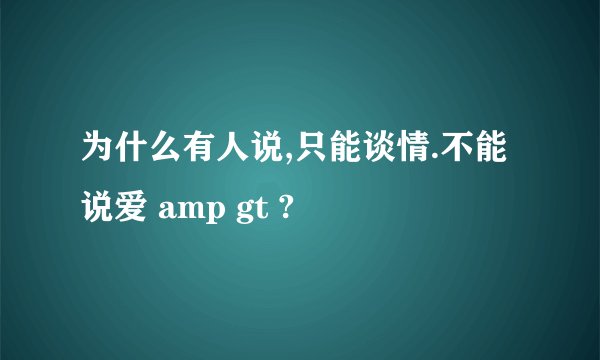 为什么有人说,只能谈情.不能说爱 amp gt ?