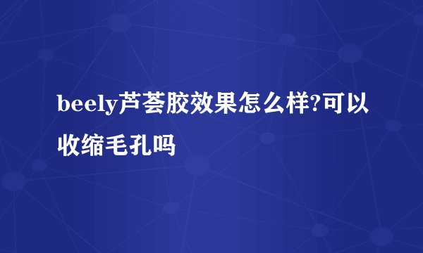 beely芦荟胶效果怎么样?可以收缩毛孔吗