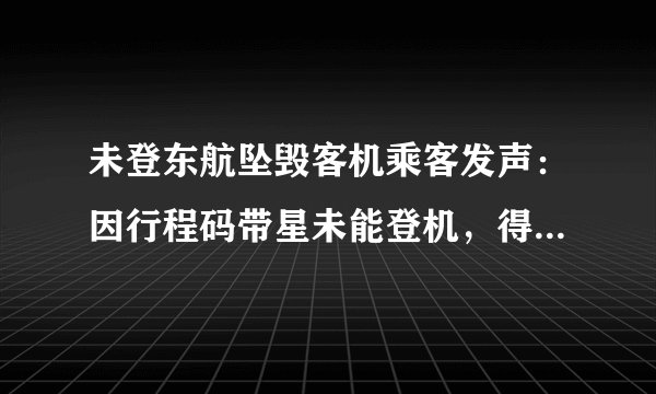 未登东航坠毁客机乘客发声：因行程码带星未能登机，得知事故心情复杂