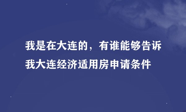 我是在大连的，有谁能够告诉我大连经济适用房申请条件
