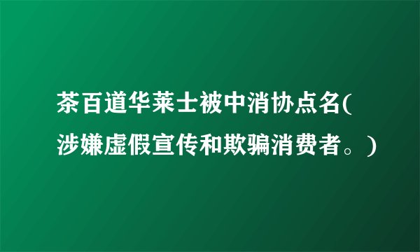 茶百道华莱士被中消协点名(涉嫌虚假宣传和欺骗消费者。)