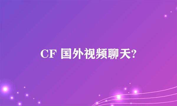 CF 国外视频聊天?