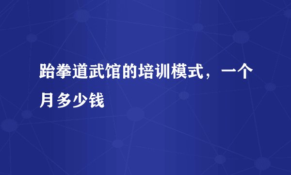 跆拳道武馆的培训模式，一个月多少钱