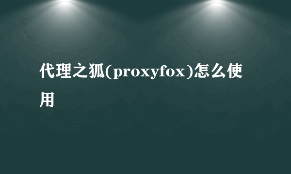 代理之狐(proxyfox)怎么使用