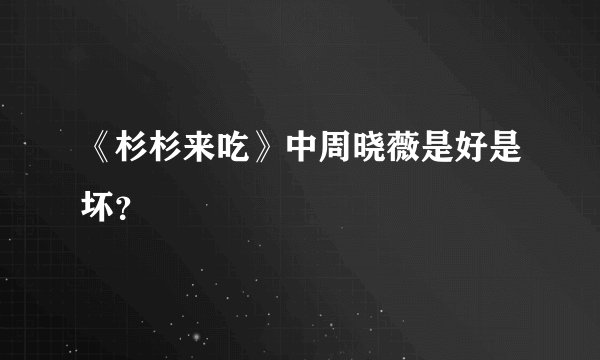 《杉杉来吃》中周晓薇是好是坏？