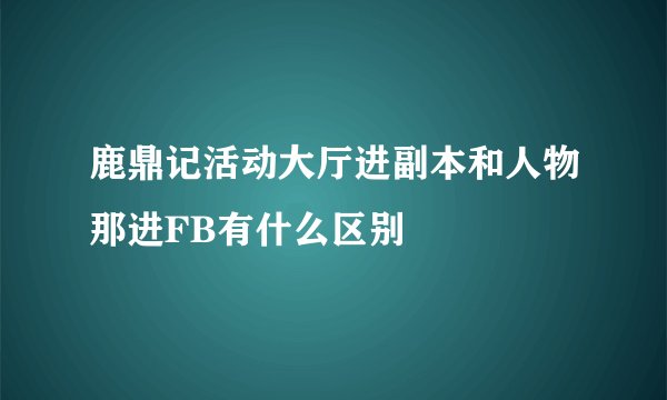 鹿鼎记活动大厅进副本和人物那进FB有什么区别