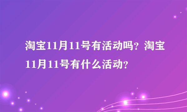 淘宝11月11号有活动吗？淘宝11月11号有什么活动？