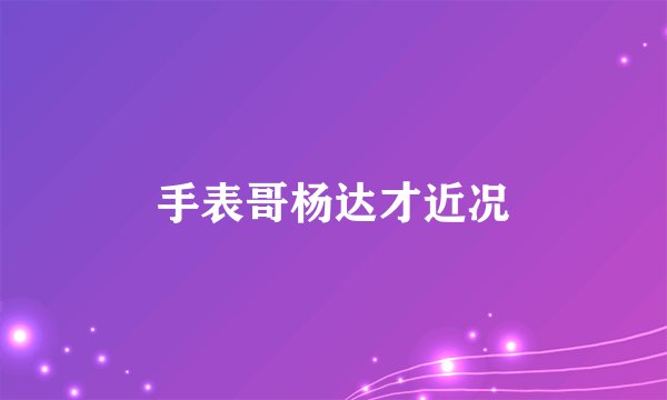 手表哥杨达才近况