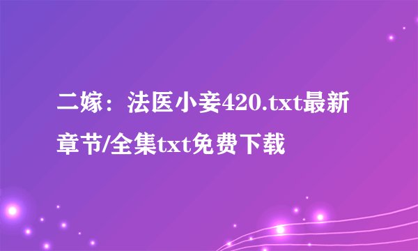 二嫁：法医小妾420.txt最新章节/全集txt免费下载