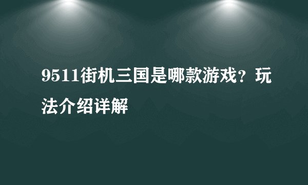 9511街机三国是哪款游戏？玩法介绍详解