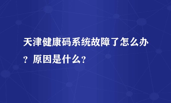 天津健康码系统故障了怎么办？原因是什么？