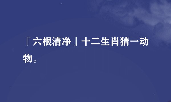 『六根清净』十二生肖猜一动物。