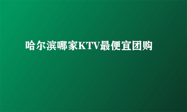 哈尔滨哪家KTV最便宜团购