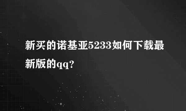 新买的诺基亚5233如何下载最新版的qq？