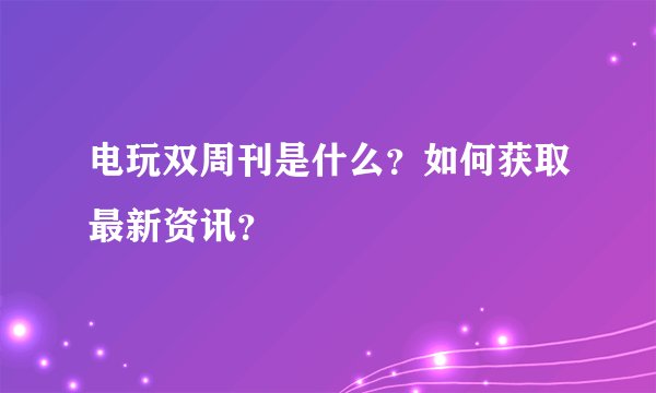 电玩双周刊是什么？如何获取最新资讯？