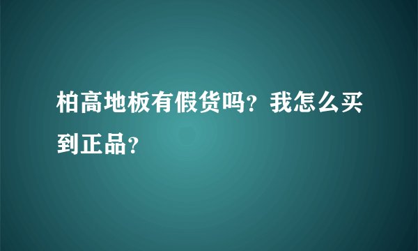 柏高地板有假货吗？我怎么买到正品？