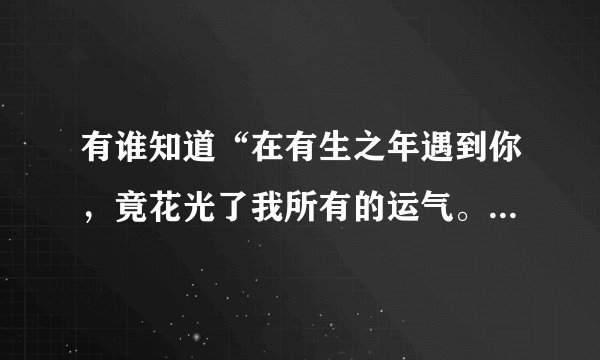 有谁知道“在有生之年遇到你，竟花光了我所有的运气。”这句话是什么意思呀？