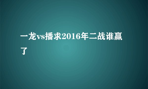 一龙vs播求2016年二战谁赢了