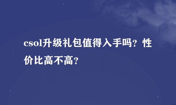 csol升级礼包值得入手吗？性价比高不高？