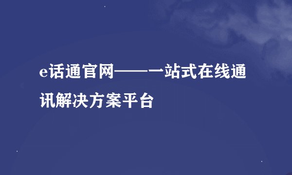 e话通官网——一站式在线通讯解决方案平台