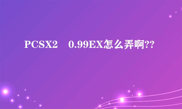 PCSX2 0.99EX怎么弄啊??
