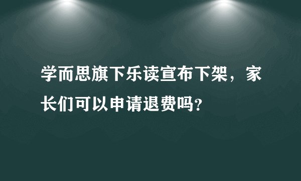 学而思旗下乐读宣布下架，家长们可以申请退费吗？